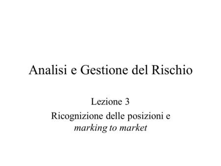 Analisi e Gestione del Rischio Lezione 3 Ricognizione delle posizioni e marking to market.