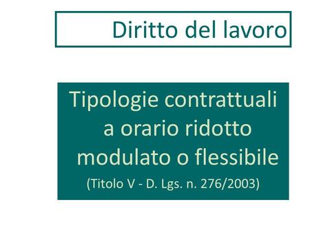 Tipologie contrattuali a orario ridotto modulato o flessibile (Titolo V - D. Lgs. n. 276/2003) Diritto del lavoro.