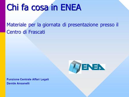 Chi fa cosa in ENEA Materiale per la giornata di presentazione presso il Centro di Frascati Funzione Centrale Affari Legali Davide Ansanelli.