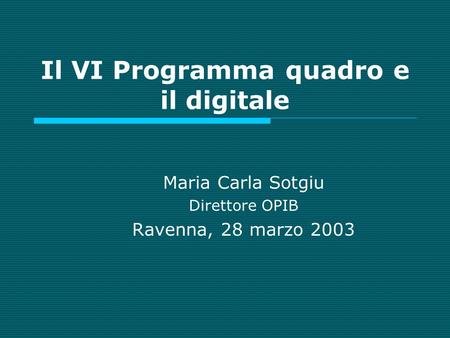 Il VI Programma quadro e il digitale Maria Carla Sotgiu Direttore OPIB Ravenna, 28 marzo 2003.