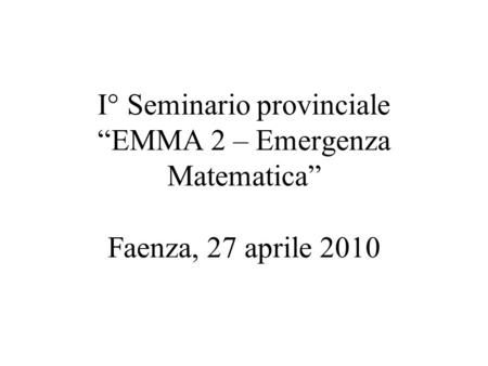 I° Seminario provinciale EMMA 2 – Emergenza Matematica Faenza, 27 aprile 2010.