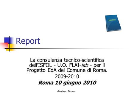 Report La consulenza tecnico-scientifica dellISFOL - U.O. FLAI-lab - per il Progetto EdA del Comune di Roma. 2009-2010 Roma 10 giugno 2010 Gaetano Fasano.