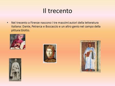 Il trecento Nel trecento a Firenze nascono i tre massimi autori della letteratura italiana: Dante, Petrarca e Boccaccio e un altro genio nel campo della.