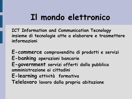 Il mondo elettronico ICT Information and Communication Tecnology insieme di tecnologie atte a elaborare e trasmettere informazioni E-commerce compravendita.