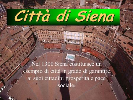 Città di Siena Nel 1300 Siena costituisce un esempio di città in grado di garantire ai suoi cittadini prosperità e pace sociale.