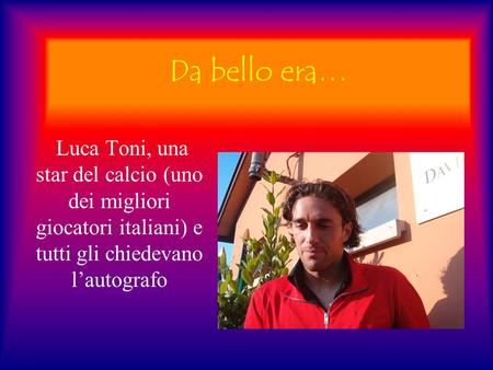 Da bello era… Luca Toni, una star del calcio (uno dei migliori giocatori italiani) e tutti gli chiedevano lautografo.