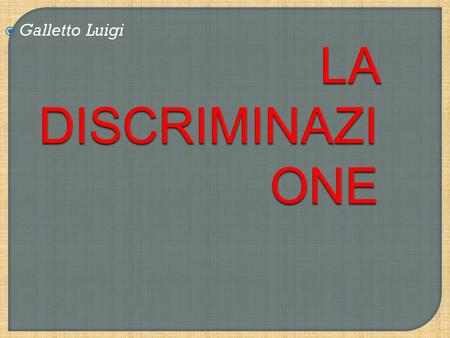 LA DISCRIMINAZI ONE Galletto Luigi. La discriminazione consiste in un trattamento non paritario attuato nei confronti di un individuo o un gruppo di individui.