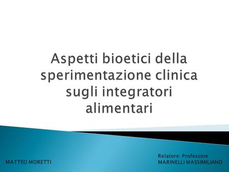 Aspetti bioetici della sperimentazione clinica sugli integratori alimentari Relatore: Professore MARINELLI MASSIMILIANO MATTEO MORETTI.