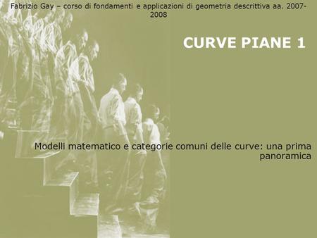 Fabrizio Gay – corso di fondamenti e applicazioni di geometria descrittiva aa. 2007-2008 CURVE PIANE 1 Modelli matematico e categorie comuni delle curve: