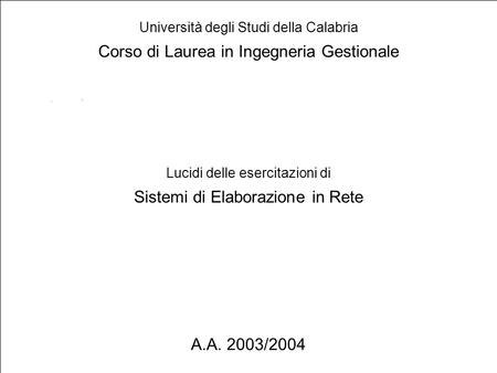 1 Lucidi delle esercitazioni di Sistemi di Elaborazione in Rete Università degli Studi della Calabria Corso di Laurea in Ingegneria Gestionale A.A. 2003/2004.