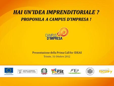 Presentazione della Prima Call for IDEAS Trieste, 31 Ottobre 2012 HAI UNIDEA IMPRENDITORIALE ? PROPONILA A CAMPUS DIMPRESA !