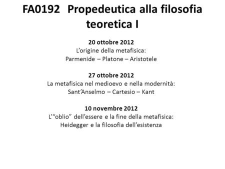 FA0192Propedeutica alla filosofia teoretica I 20 ottobre 2012 Lorigine della metafisica: Parmenide – Platone – Aristotele 27 ottobre 2012 La metafisica.