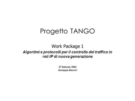 Progetto TANGO Work Package 1 Algoritmi e protocolli per il controllo del traffico in reti IP di nuova generazione 27 febbraio 2002 Giuseppe Bianchi.