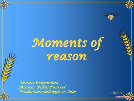 Moments of reason Moments of reason Cliccare Autore: Sconosciuto Musica: Bilitis Pourcel Traduzione dallinglese: Lulu.