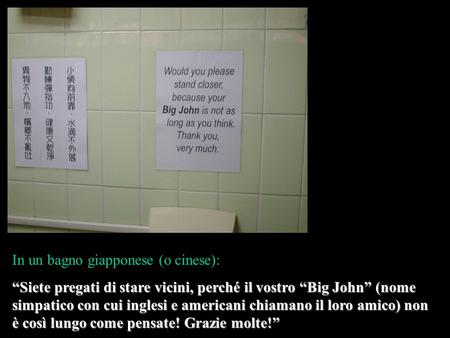 In un bagno giapponese (o cinese): Siete pregati di stare vicini, perché il vostro Big John (nome simpatico con cui inglesi e americani chiamano il loro.