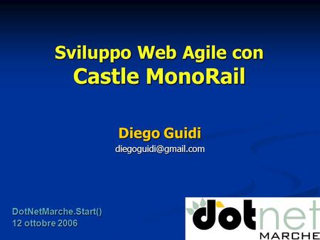 Sviluppo Web Agile con Castle MonoRail Diego Guidi DotNetMarche.Start() 12 ottobre 2006.