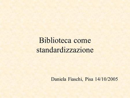 Biblioteca come standardizzazione Daniela Fiaschi, Pisa 14/10/2005.