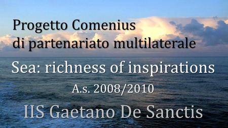 Progetto Comenius di partenariato multilaterale Sea: richness of inspirations A.s. 2008/2010 IIS Gaetano De Sanctis.