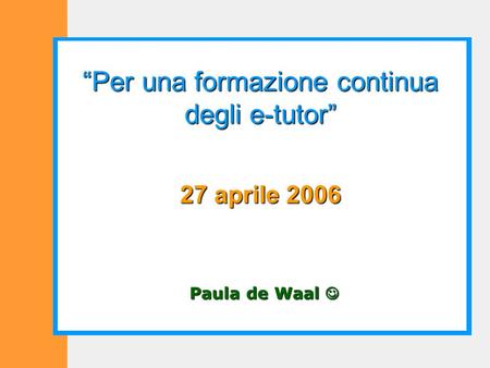 Paula de Waal Paula de Waal Per una formazione continua degli e-tutor 27 aprile 2006.