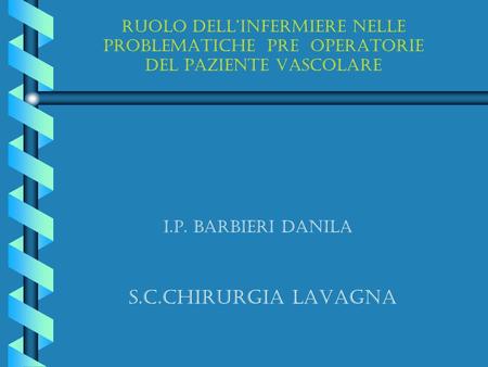 RUOLO DELL’INFERMIERE NELLE PROBLEMATICHE PRE OPERATORIE DEL PAZIENTE VASCOLARE I.P. BARBIERI DANILA S.C.CHIRURGIA LAVAGNA.