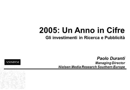 2005: Un Anno in Cifre Gli investimenti in Ricerca e Pubblicità Paolo Duranti Managing Director Nielsen Media Research Southern Europe.