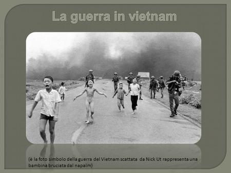 La guerra in vietnam (è la foto simbolo della guerra del Vietnam scattata da Nick Ut rappresenta una bambina bruciata dal napalm)