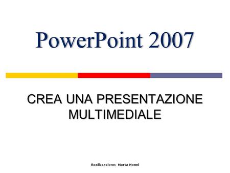PowerPoint 2007PowerPoint 2007 CREA UNA PRESENTAZIONE MULTIMEDIALE Realizzazione: Marta Nanni.