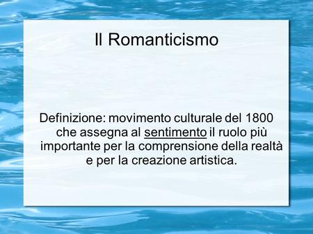 Il Romanticismo Definizione: movimento culturale del 1800 che assegna al sentimento il ruolo più importante per la comprensione della realtà e per la creazione.