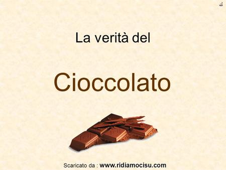 Scaricato da : www.ridiamocisu.com ﻙ La verità del Cioccolato Scaricato da : www.ridiamocisu.com.