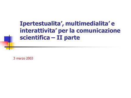 Ipertestualita, multimedialita e interattivita per la comunicazione scientifica – II parte 3 marzo 2003.