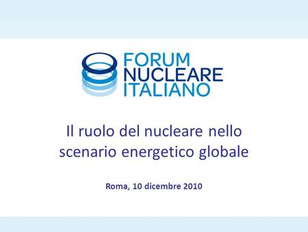 Roma, 10 dicembre 2010 Il ruolo del nucleare nello scenario energetico globale.