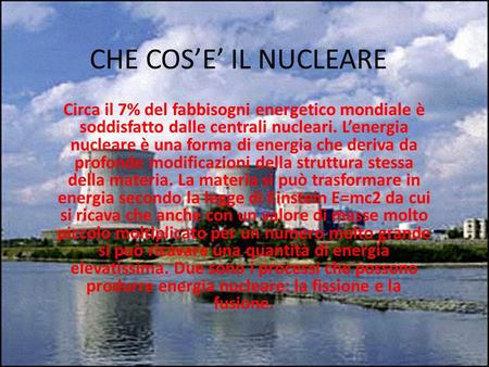 CHE COS’E’ IL NUCLEARE Circa il 7% del fabbisogni energetico mondiale è soddisfatto dalle centrali nucleari. L’energia nucleare è una forma di energia.