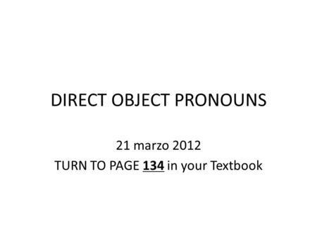 DIRECT OBJECT PRONOUNS 21 marzo 2012 TURN TO PAGE 134 in your Textbook.