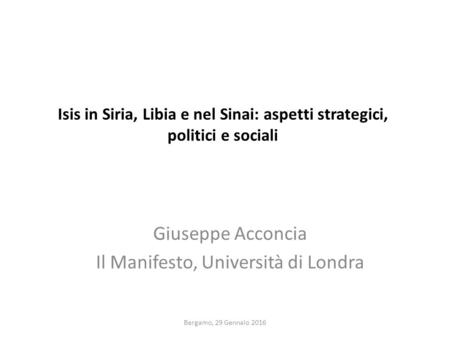 Isis in Siria, Libia e nel Sinai: aspetti strategici, politici e sociali Giuseppe Acconcia Il Manifesto, Università di Londra Bergamo, 29 Gennaio 2016.