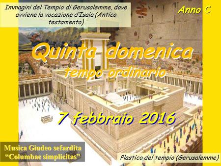 Anno C Quinta domenica tempo ordinario Quinta domenica tempo ordinario 7 febbraio 2016 Musica Giudeo sefardita “Columbae simplicitas” Immagini del Tempio.