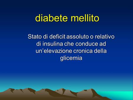Diabete mellito Stato di deficit assoluto o relativo di insulina che conduce ad un’elevazione cronica della glicemia.