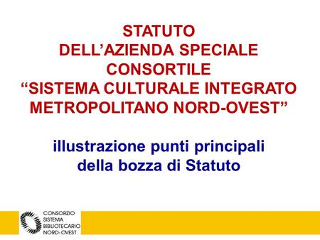 1 STATUTO DELL’AZIENDA SPECIALE CONSORTILE “SISTEMA CULTURALE INTEGRATO METROPOLITANO NORD-OVEST” illustrazione punti principali della bozza di Statuto.