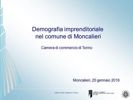 Settore Studi, Statistica e Prezzi Demografia imprenditoriale nel comune di Moncalieri Moncalieri, 25 gennaio 2016 Camera di commercio di Torino.