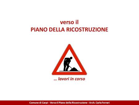 Verso il PIANO DELLA RICOSTRUZIONE … lavori in corso Comune di Carpi - Verso il Piano della Ricostruzione - Arch. Carla Ferrari.