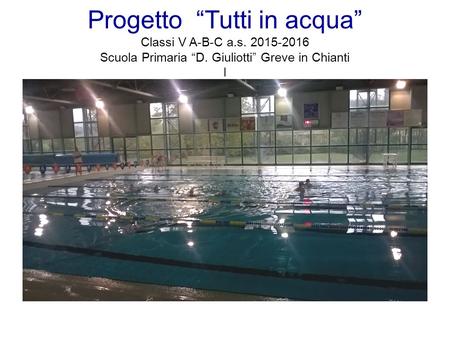 Progetto “Tutti in acqua” Classi V A-B-C a.s. 2015-2016 Scuola Primaria “D. Giuliotti” Greve in Chianti I.