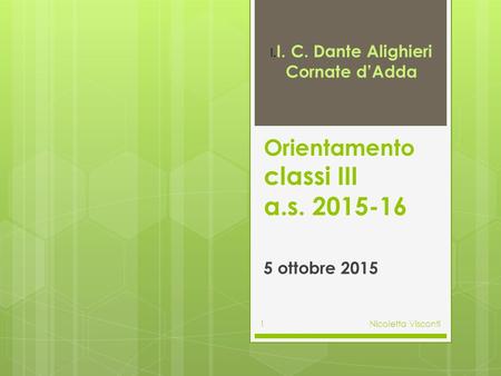 Orientamento classi III a.s. 2015-16 5 ottobre 2015 Nicoletta Visconti1 I. I. C. Dante Alighieri Cornate d’Adda.
