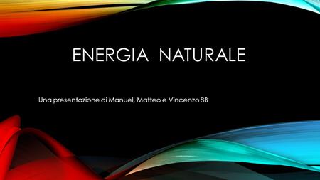 ENERGIA NATURALE Una presentazione di Manuel, Matteo e Vincenzo 8B.