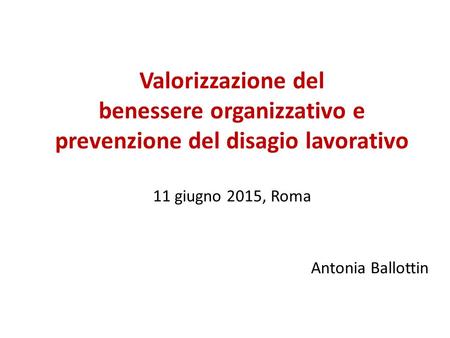 Valorizzazione del benessere organizzativo e prevenzione del disagio lavorativo 11 giugno 2015, Roma Antonia Ballottin.