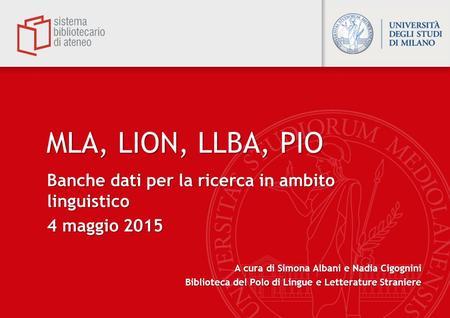 MLA, LION, LLBA, PIO Banche dati per la ricerca in ambito linguistico 4 maggio 2015 A cura di Simona Albani e Nadia Cigognini Biblioteca del Polo di Lingue.