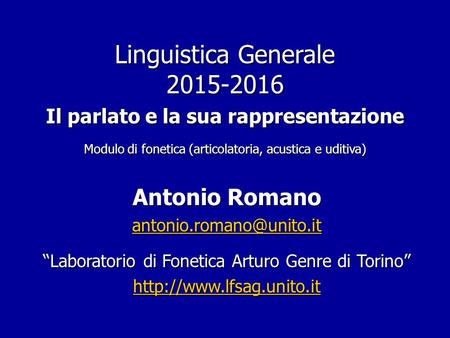 Linguistica Generale 2015-2016 Il parlato e la sua rappresentazione Modulo di fonetica (articolatoria, acustica e uditiva) Antonio Romano