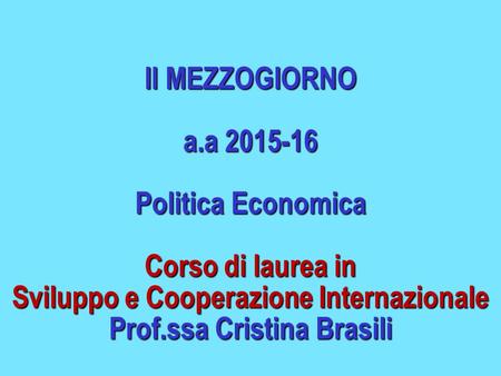 Il MEZZOGIORNO a.a 2015-16 Politica Economica Corso di laurea in Sviluppo e Cooperazione Internazionale Prof.ssa Cristina Brasili.