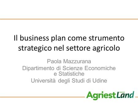 Il business plan come strumento strategico nel settore agricolo Paola Mazzurana Dipartimento di Scienze Economiche e Statistiche Università degli Studi.