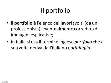 Il portfolio il portfolio è l’elenco dei lavori svolti (da un professionista), eventualmente corredato di immagini esplicative; In Italia si usa il termine.