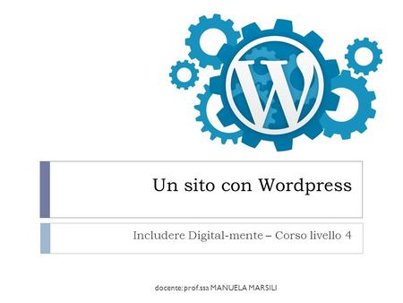 Un sito con Wordpress Includere Digital-mente – Corso livello 4 docente: prof.ssa MANUELA MARSILI.