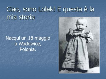 Ciao, sono Lolek! E questa è la mia storia Nacqui un 18 maggio a Wadowice, Polonia.